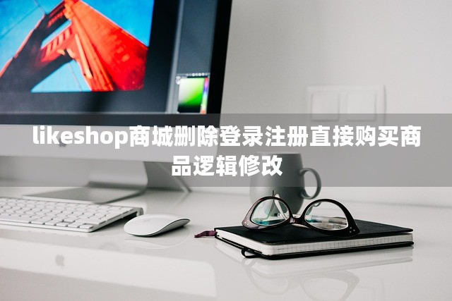 likeshop商城删除登录注册直接购买商品逻辑修改-第1张图片-九零博客 - 一个分享技术、记录生活的个人技术博客